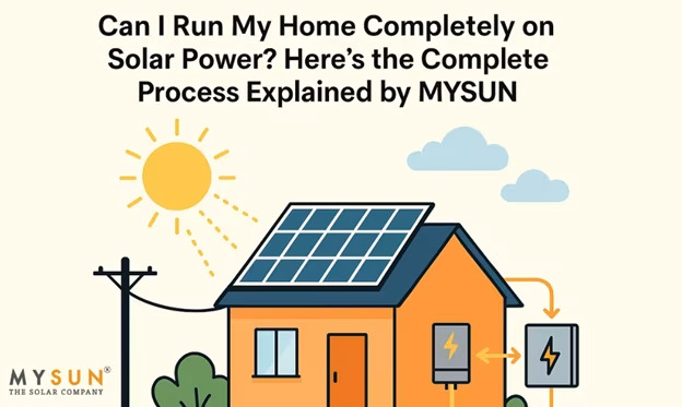 Can I Run My Home Completely on Solar Power? Here’s the Complete Process Explained by MYSUN